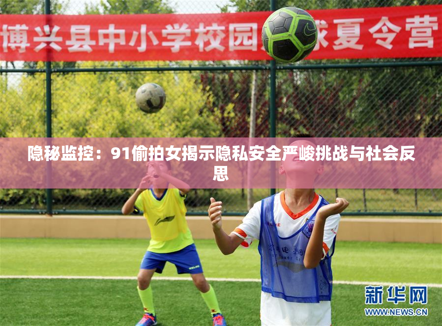 隐秘监控：91偷拍女揭示隐私安全严峻挑战与社会反思