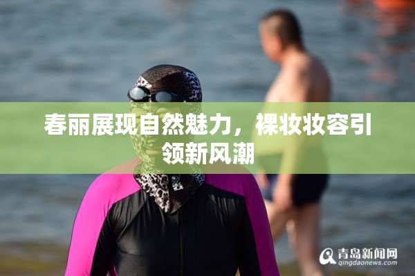 春丽展现自然魅力，裸妆妆容引领新风潮