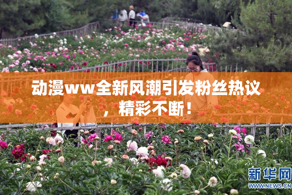 动漫ww全新风潮引发粉丝热议，精彩不断！