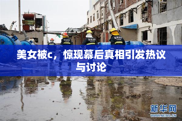 美女被c，惊现幕后真相引发热议与讨论