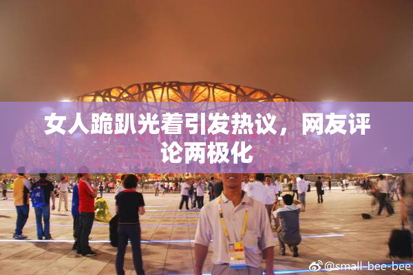 女人跪趴光着引发热议，网友评论两极化