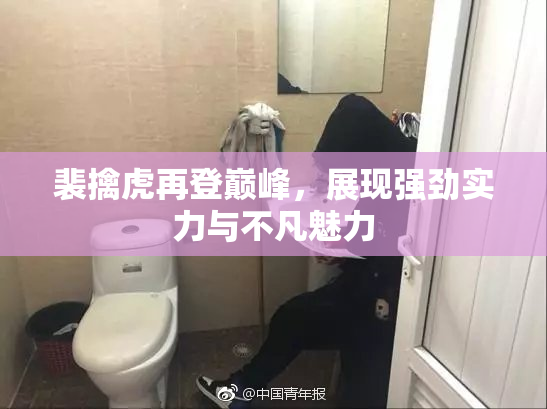 裴擒虎再登巅峰，展现强劲实力与不凡魅力