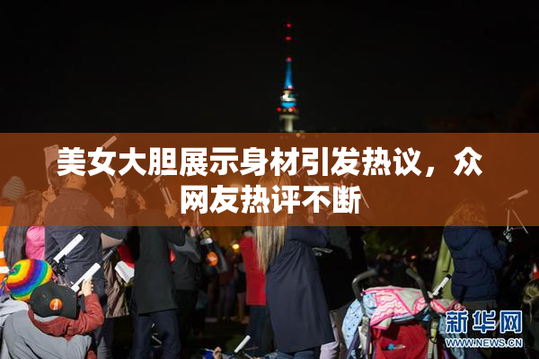 美女大胆展示身材引发热议，众网友热评不断
