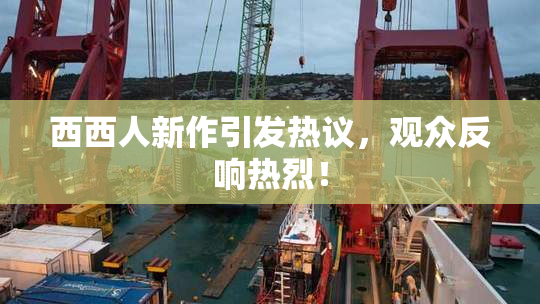 西西人新作引发热议，观众反响热烈！