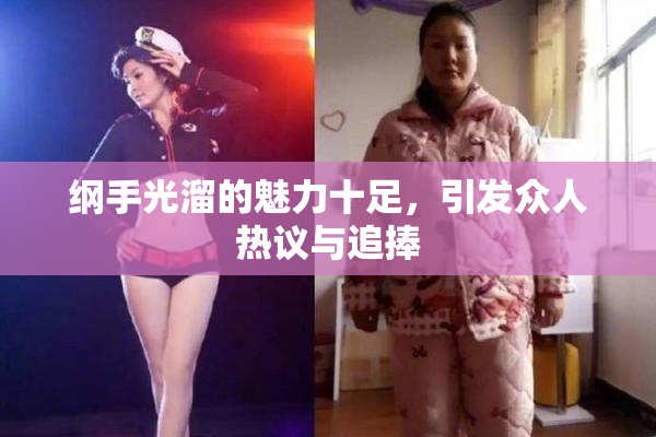 纲手光溜的魅力十足，引发众人热议与追捧
