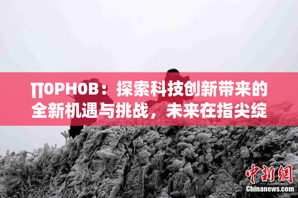 ∏0PH0B：探索科技创新带来的全新机遇与挑战，未来在指尖绽放