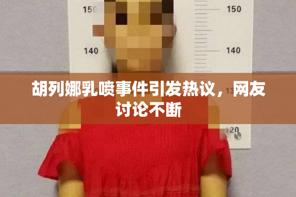 胡列娜乳喷事件引发热议，网友讨论不断