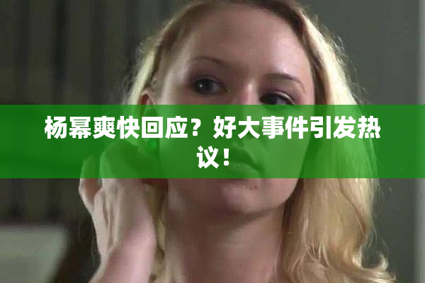 杨幂爽快回应？好大事件引发热议！