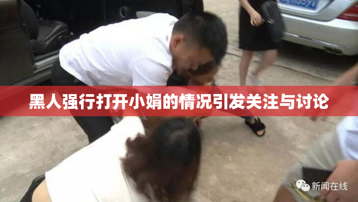黑人强行打开小娟的情况引发关注与讨论
