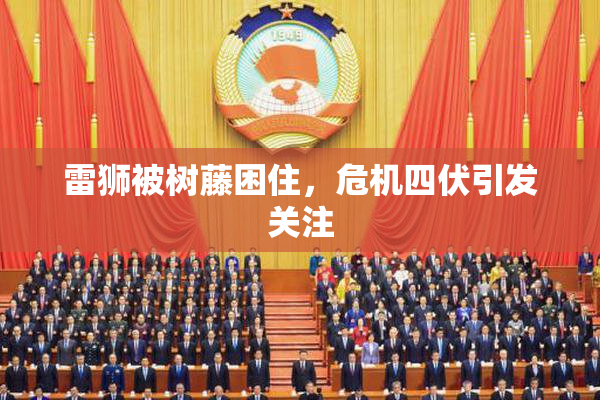 雷狮被树藤困住，危机四伏引发关注