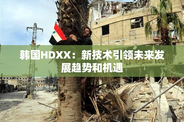 韩国HDXX：新技术引领未来发展趋势和机遇