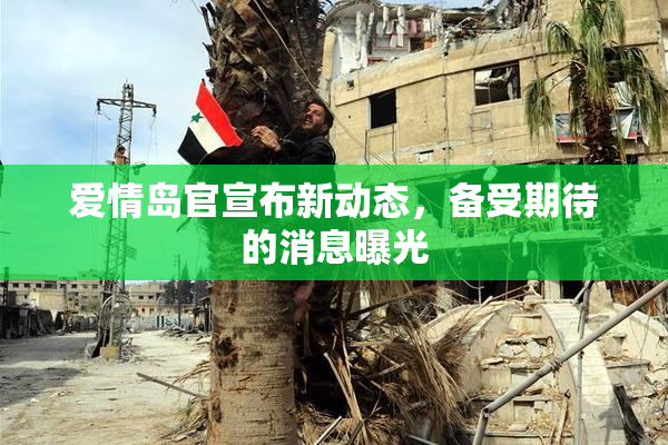 爱情岛官宣布新动态，备受期待的消息曝光