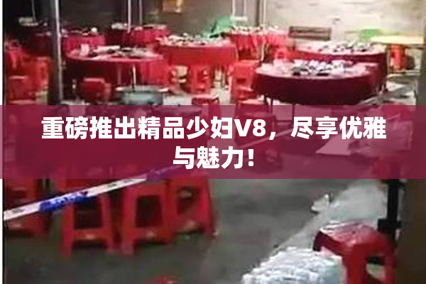重磅推出精品少妇V8，尽享优雅与魅力！