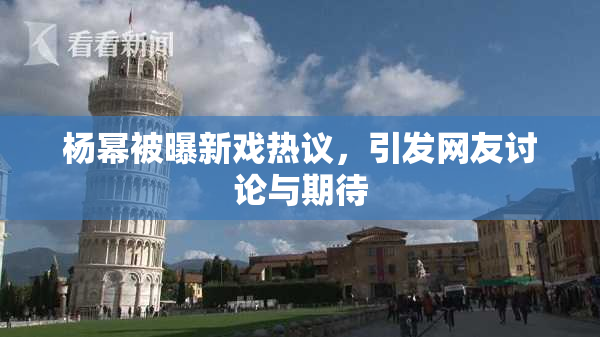 杨幂被曝新戏热议，引发网友讨论与期待