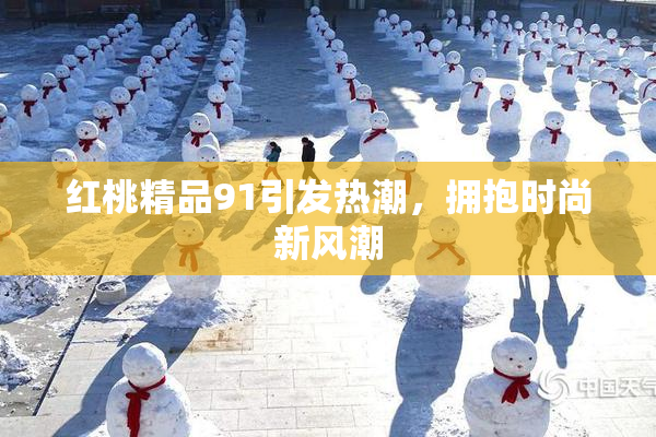 红桃精品91引发热潮，拥抱时尚新风潮