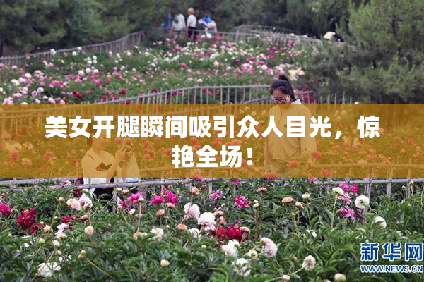 美女开腿瞬间吸引众人目光，惊艳全场！