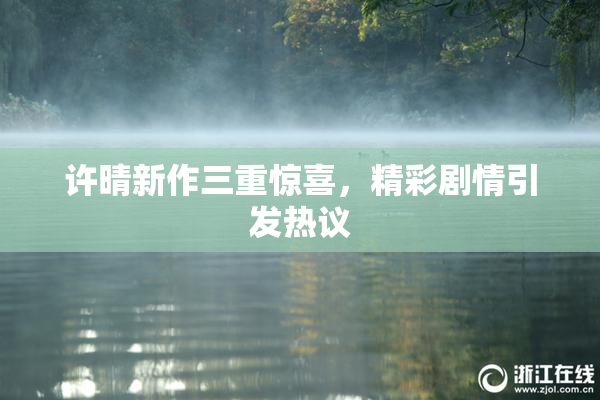 许晴新作三重惊喜，精彩剧情引发热议