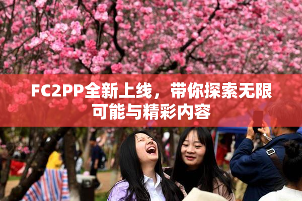 FC2PP全新上线，带你探索无限可能与精彩内容