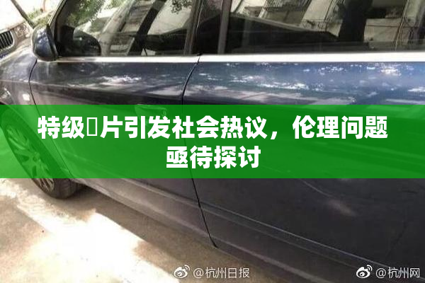 特级婬片引发社会热议，伦理问题亟待探讨