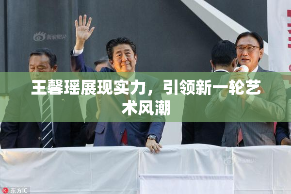 王馨瑶展现实力，引领新一轮艺术风潮