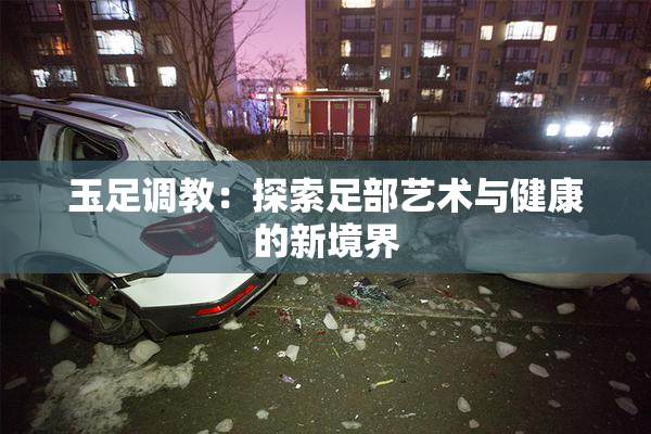 玉足调教：探索足部艺术与健康的新境界