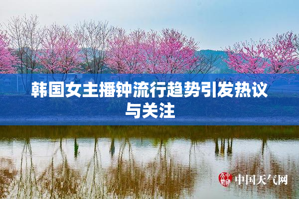 韩国女主播钟流行趋势引发热议与关注