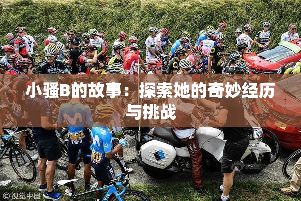 小骚B的故事：探索她的奇妙经历与挑战