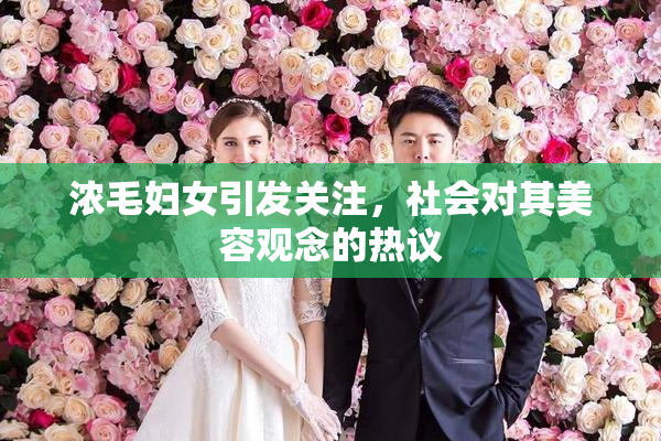 浓毛妇女引发关注，社会对其美容观念的热议