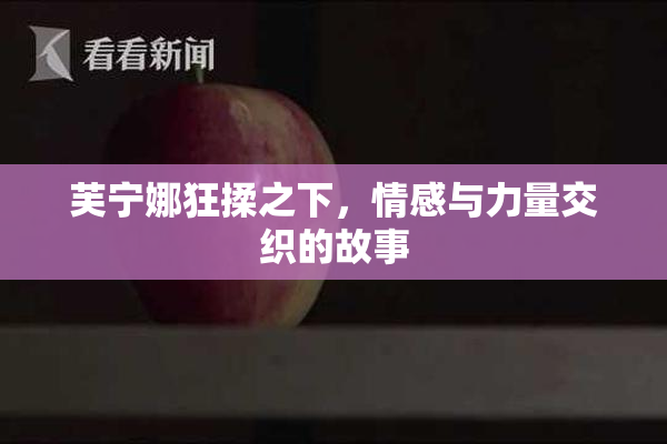 芙宁娜狂揉之下，情感与力量交织的故事