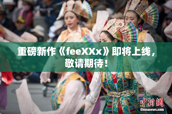 重磅新作《feeXXx》即将上线，敬请期待！