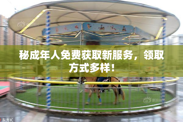 秘成年人免费获取新服务，领取方式多样！