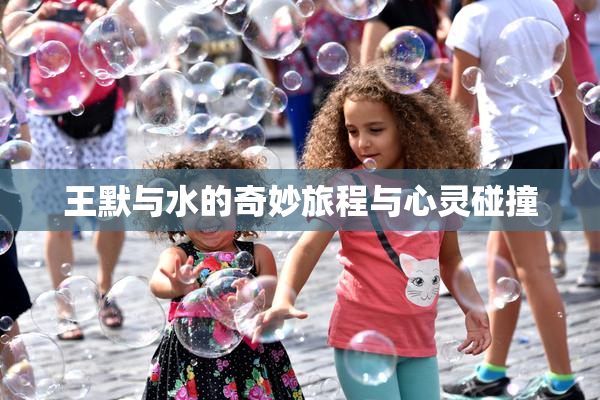 王默与水的奇妙旅程与心灵碰撞