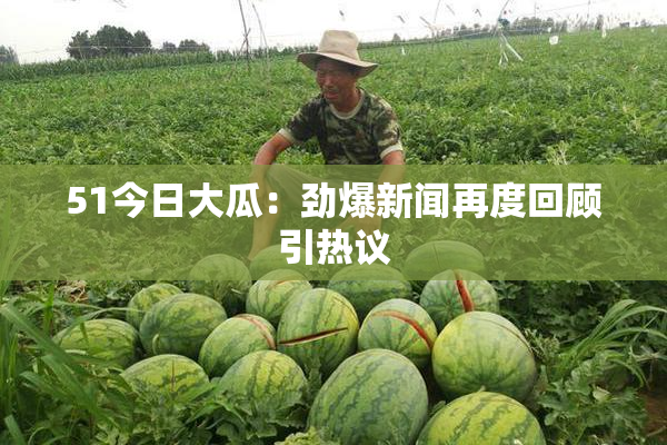 51今日大瓜：劲爆新闻再度回顾引热议