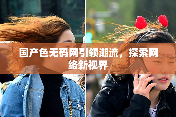 国产色无码网引领潮流，探索网络新视界