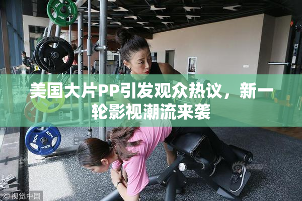 美国大片PP引发观众热议，新一轮影视潮流来袭