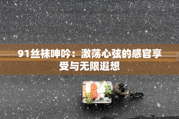 91丝袜呻吟：激荡心弦的感官享受与无限遐想