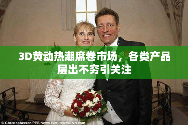 3D黄动热潮席卷市场，各类产品层出不穷引关注