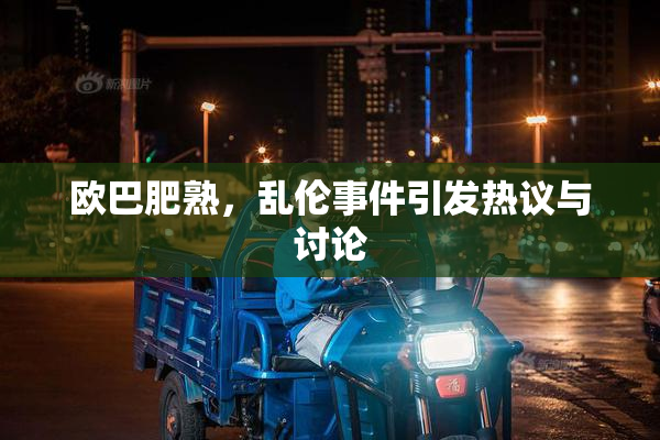 欧巴肥熟，乱伦事件引发热议与讨论