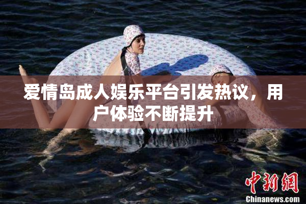 爱情岛成人娱乐平台引发热议，用户体验不断提升