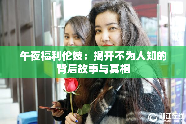 午夜福利伦妓：揭开不为人知的背后故事与真相