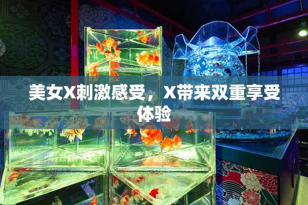 美女X刺激感受，X带来双重享受体验