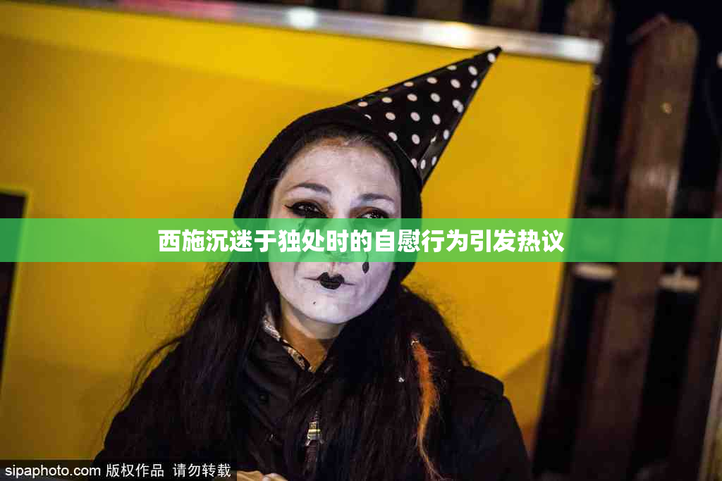 西施沉迷于独处时的自慰行为引发热议