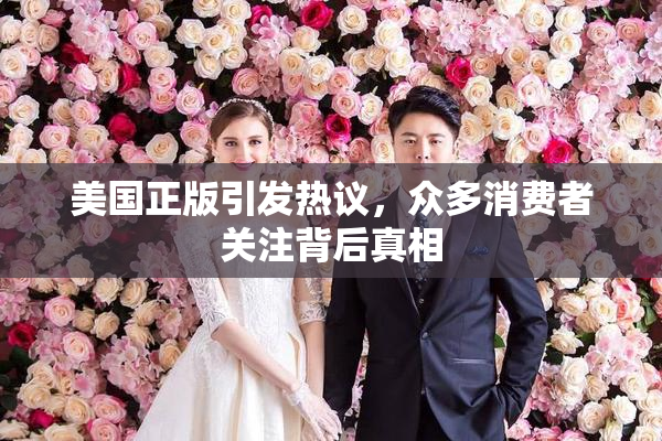 美国正版引发热议，众多消费者关注背后真相
