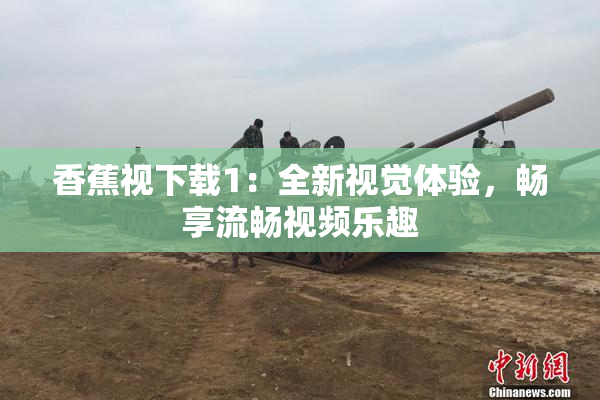 香蕉视下载1：全新视觉体验，畅享流畅视频乐趣