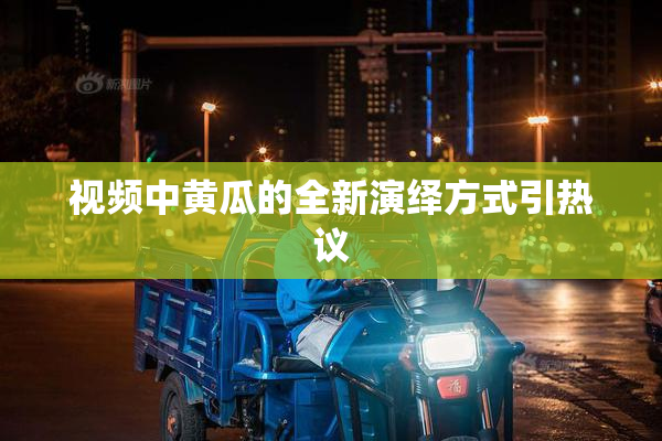 视频中黄瓜的全新演绎方式引热议