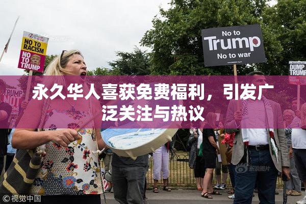 永久华人喜获免费福利，引发广泛关注与热议