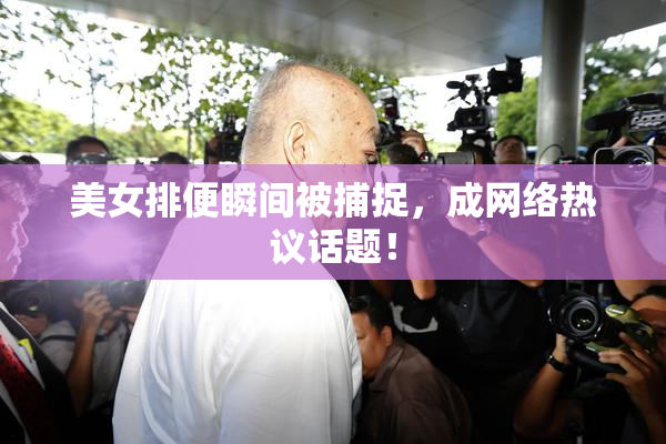 美女排便瞬间被捕捉，成网络热议话题！