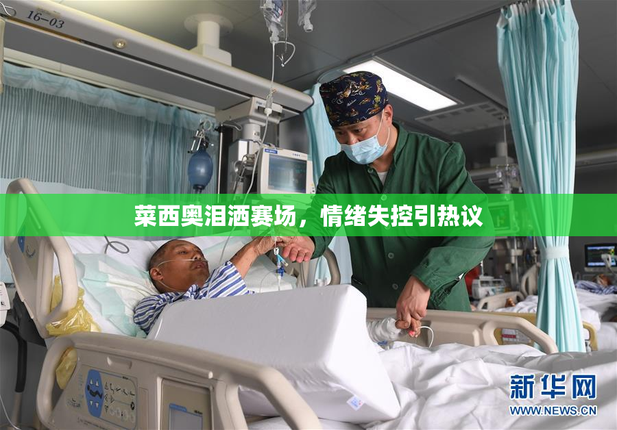 菜西奥泪洒赛场，情绪失控引热议