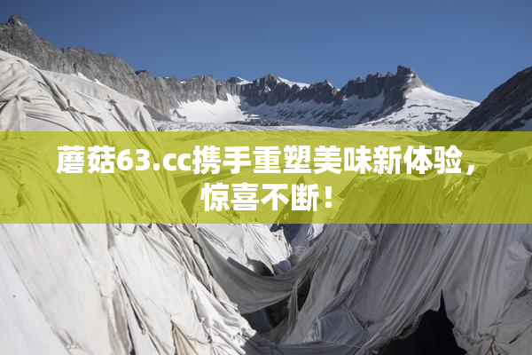 蘑菇63.㏄携手重塑美味新体验，惊喜不断！