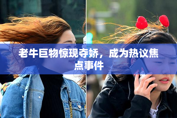 老牛巨物惊现夺娇，成为热议焦点事件